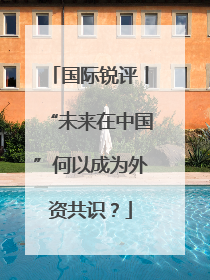 国际锐评丨“未来在中国”何以成为外资共识？