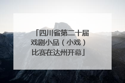 四川省第二十届戏剧小品（小戏）比赛在达州开幕
