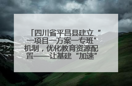 四川省平昌县建立“一项目一方案一专班”机制，优化教育资源配置——让基建“加速”，为成长“铺路”