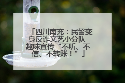 四川南充：民警变身反诈文艺小分队 趣味宣传“不听、不信、不转账！”
