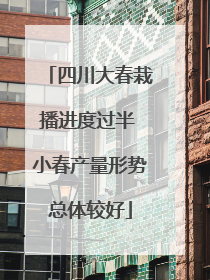 四川大春栽播进度过半 小春产量形势总体较好