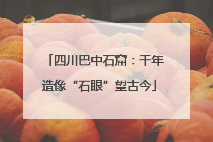 四川巴中石窟：千年造像“石眼”望古今