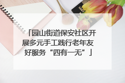 园山街道保安社区开展多元手工践行老年友好服务“四有一无”