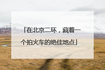 在北京二环，藏着一个拍火车的绝佳地点