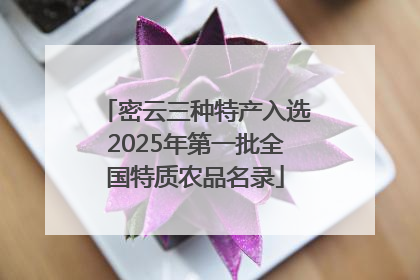 密云三种特产入选2025年第一批全国特质农品名录