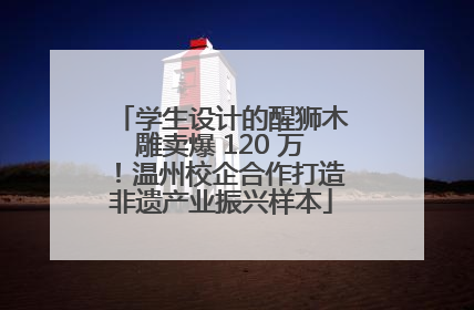 学生设计的醒狮木雕卖爆 120 万！温州校企合作打造非遗产业振兴样本