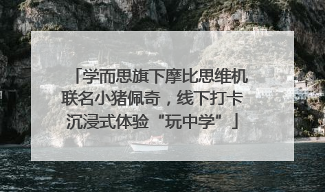 学而思旗下摩比思维机联名小猪佩奇，线下打卡沉浸式体验“玩中学”