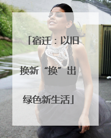 宿迁：以旧换新“换”出绿色新生活