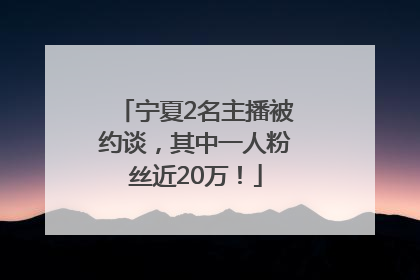 宁夏2名主播被约谈，其中一人粉丝近20万！