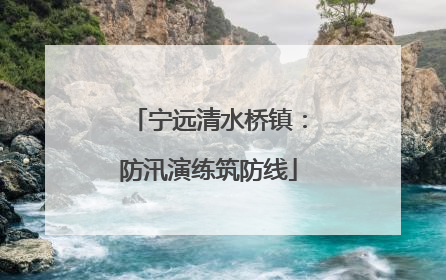宁远清水桥镇：防汛演练筑防线