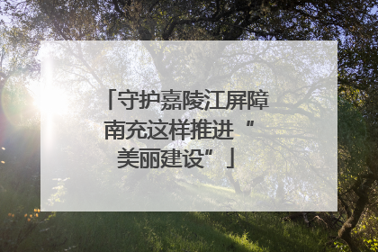 守护嘉陵江屏障 南充这样推进“美丽建设”