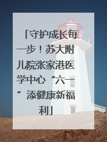 守护成长每一步！苏大附儿院张家港医学中心“六一”添健康新福利