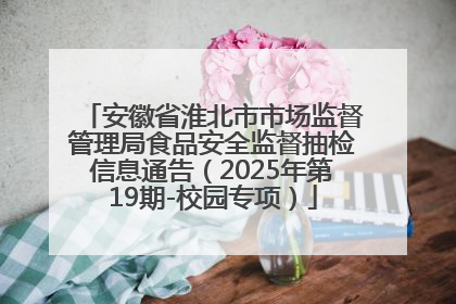 安徽省淮北市市场监督管理局食品安全监督抽检信息通告（2025年第19期-校园专项）