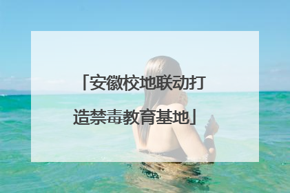 安徽校地联动打造禁毒教育基地