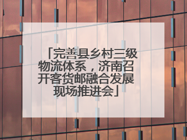 完善县乡村三级物流体系，济南召开客货邮融合发展现场推进会