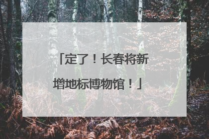 定了！长春将新增地标博物馆！