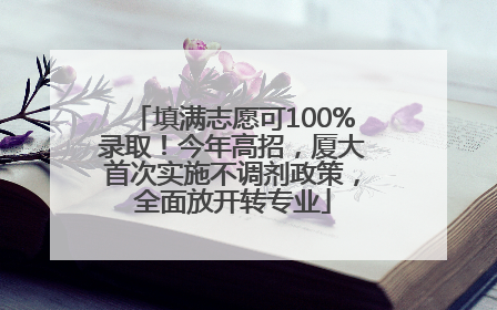 填满志愿可100%录取！今年高招，厦大首次实施不调剂政策，全面放开转专业