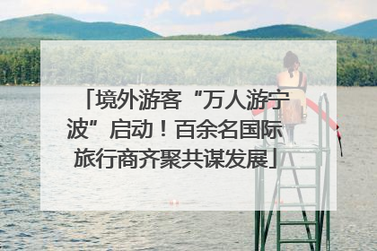 境外游客“万人游宁波”启动！百余名国际旅行商齐聚共谋发展
