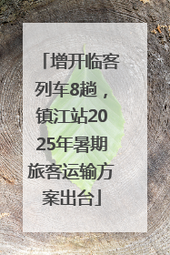 增开临客列车8趟，镇江站2025年暑期旅客运输方案出台