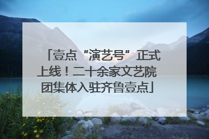 壹点“演艺号”正式上线！二十余家文艺院团集体入驻齐鲁壹点