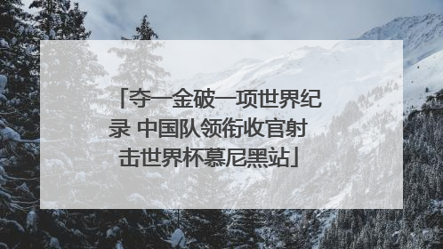 夺一金破一项世界纪录 中国队领衔收官射击世界杯慕尼黑站