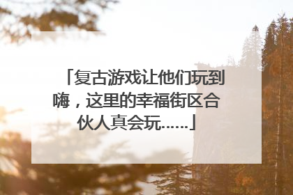 复古游戏让他们玩到嗨，这里的幸福街区合伙人真会玩……