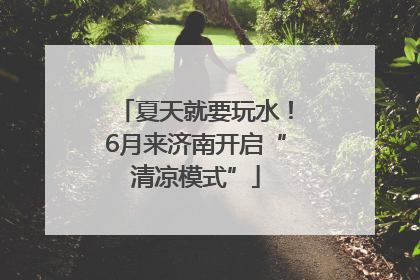 夏天就要玩水！6月来济南开启“清凉模式”