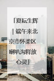 夏耘生辉｜端午来北京市怀柔区喇叭沟释放心灵