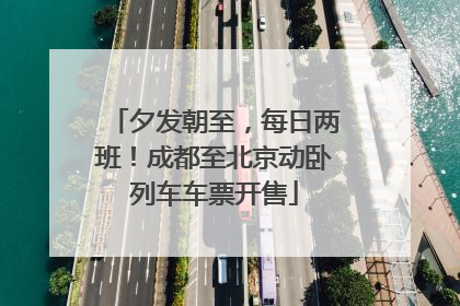 夕发朝至，每日两班！成都至北京动卧列车车票开售
