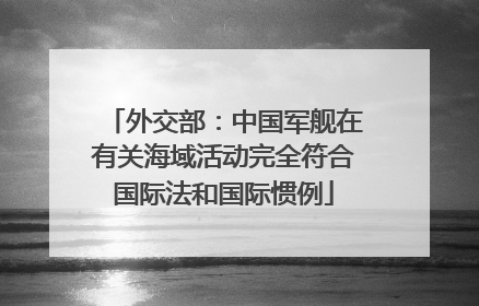 外交部：中国军舰在有关海域活动完全符合国际法和国际惯例