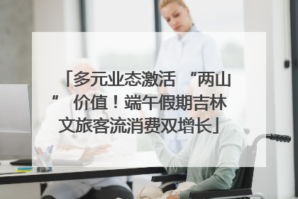 多元业态激活 “两山” 价值！端午假期吉林文旅客流消费双增长