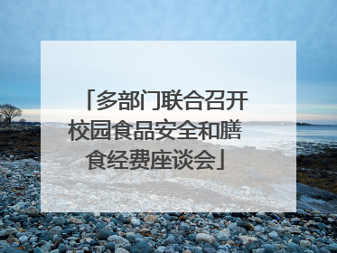 多部门联合召开校园食品安全和膳食经费座谈会