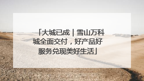 大城已成｜雪山万科城全面交付，好产品好服务兑现美好生活