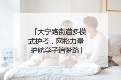大宁路街道多模式护考，网格力量护航学子追梦路