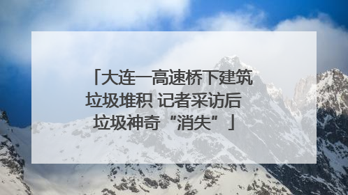 大连一高速桥下建筑垃圾堆积 记者采访后垃圾神奇“消失”