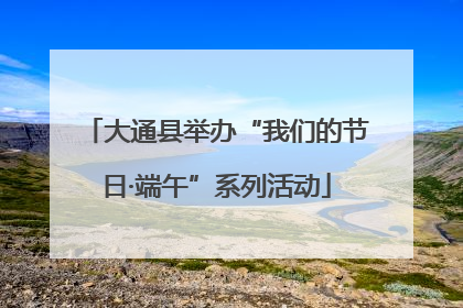 大通县举办“我们的节日·端午”系列活动