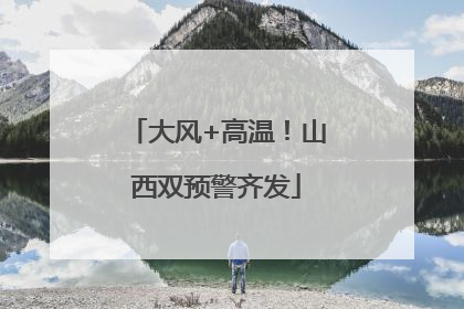 大风+高温！山西双预警齐发