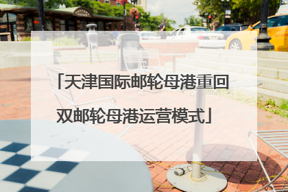 天津国际邮轮母港重回双邮轮母港运营模式