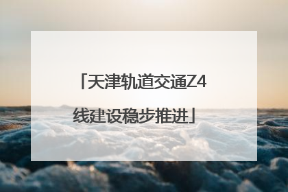 天津轨道交通Z4线建设稳步推进