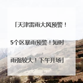 天津雷雨大风预警！5个区暴雨预警！短时雨强较大！下午开场