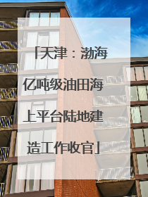 天津：渤海亿吨级油田海上平台陆地建造工作收官