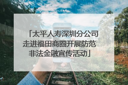 太平人寿深圳分公司走进福田商圈开展防范非法金融宣传活动