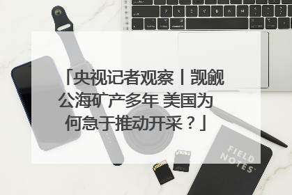 央视记者观察丨觊觎公海矿产多年 美国为何急于推动开采？