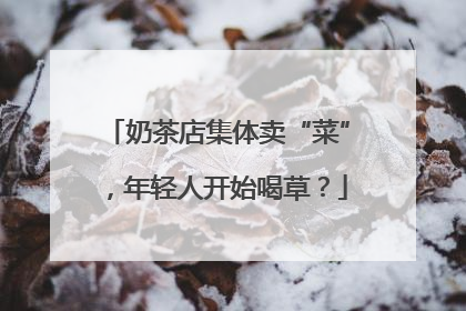 奶茶店集体卖“菜”，年轻人开始喝草？
