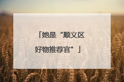 她是“顺义区好物推荐官”