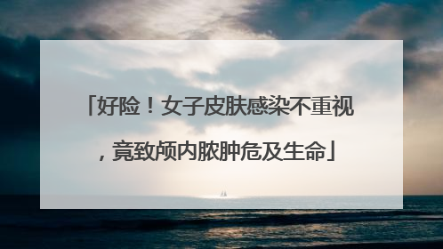 好险！女子皮肤感染不重视，竟致颅内脓肿危及生命