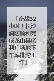 奋战32小时！长沙消防顺利完成龙山县亿利广场地下车库排涝工作