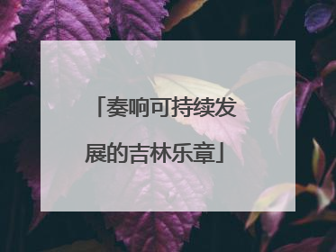 奏响可持续发展的吉林乐章