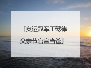 奥运冠军王懿律父亲节官宣当爸