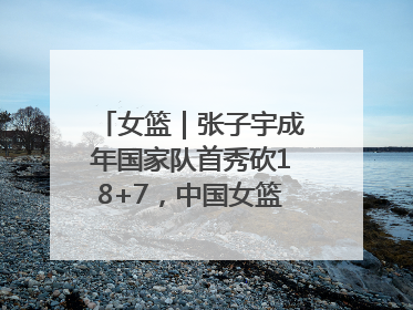 女篮｜张子宇成年国家队首秀砍18+7，中国女篮热身赛101比55大胜波黑